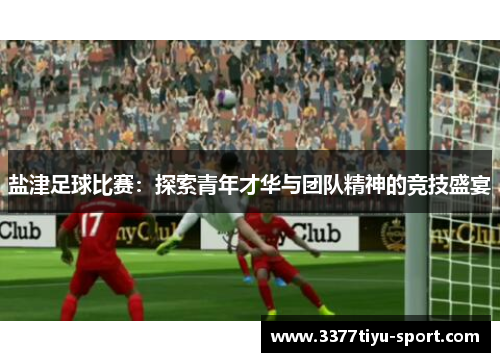 盐津足球比赛：探索青年才华与团队精神的竞技盛宴