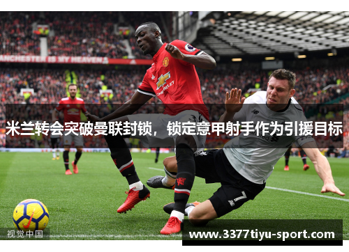 米兰转会突破曼联封锁，锁定意甲射手作为引援目标