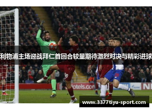利物浦主场迎战拜仁首回合较量期待激烈对决与精彩进球