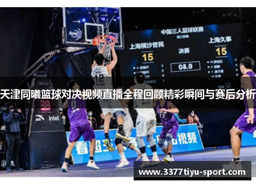 天津同曦篮球对决视频直播全程回顾精彩瞬间与赛后分析