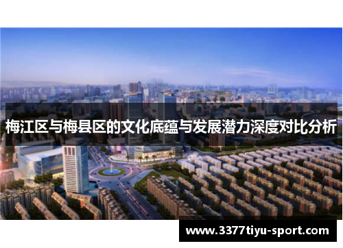 梅江区与梅县区的文化底蕴与发展潜力深度对比分析
