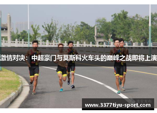 激情对决：中超豪门与莫斯科火车头的巅峰之战即将上演