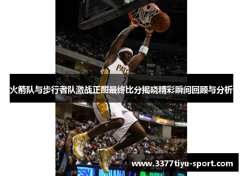 火箭队与步行者队激战正酣最终比分揭晓精彩瞬间回顾与分析