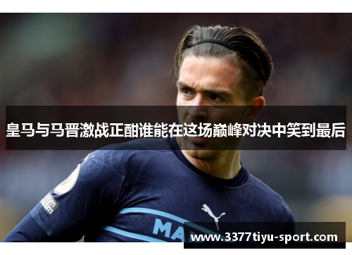 皇马与马晋激战正酣谁能在这场巅峰对决中笑到最后