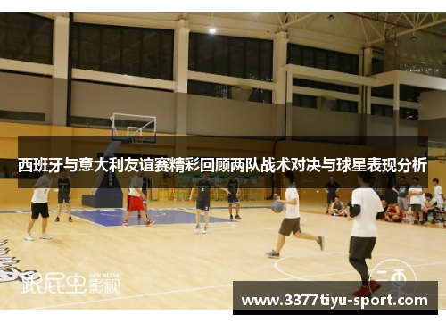 西班牙与意大利友谊赛精彩回顾两队战术对决与球星表现分析