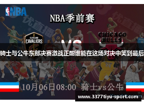骑士与公牛东部决赛激战正酣谁能在这场对决中笑到最后