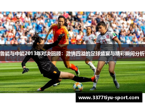 鲁能与中能2013年对决回顾：激情四溢的足球盛宴与精彩瞬间分析