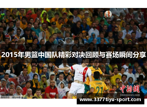 2015年男篮中国队精彩对决回顾与赛场瞬间分享